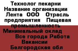 Технолог пекарни › Название организации ­ Лента, ООО › Отрасль предприятия ­ Пищевая промышленность › Минимальный оклад ­ 21 000 - Все города Работа » Вакансии   . Белгородская обл.